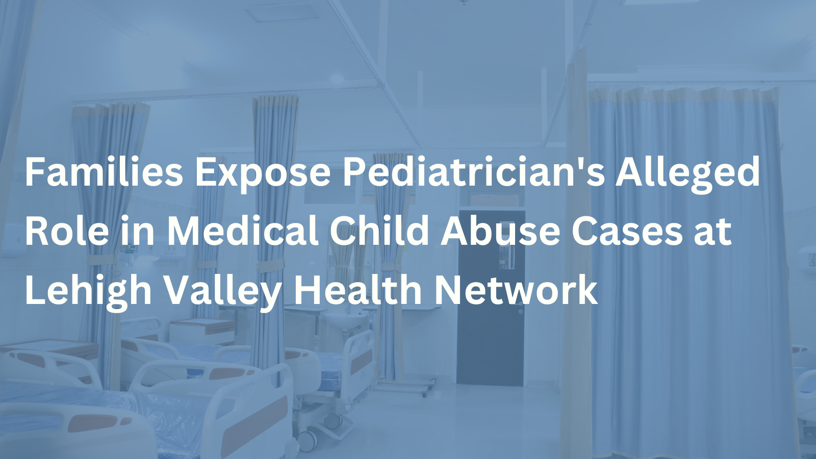 Families Expose Pediatrician’s Alleged Role in Medical Child Abuse Cases at Lehigh Valley Health Network
